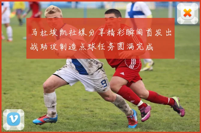 马杜埃凯社媒分享精彩瞬间首发出战助攻制造点球任务圆满完成