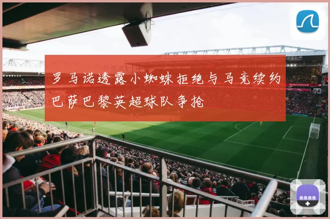 罗马诺透露小蜘蛛拒绝与马竞续约巴萨巴黎英超球队争抢