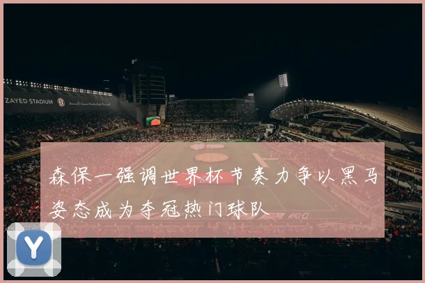 森保一强调世界杯节奏力争以黑马姿态成为夺冠热门球队