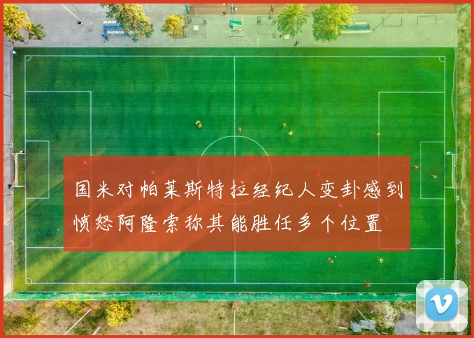 国米对帕莱斯特拉经纪人变卦感到愤怒阿隆索称其能胜任多个位置