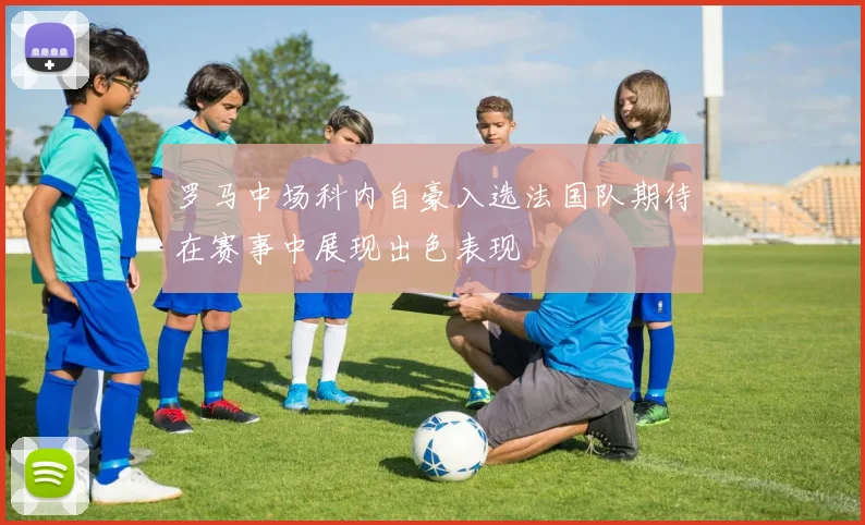 罗马中场科内自豪入选法国队期待在赛事中展现出色表现