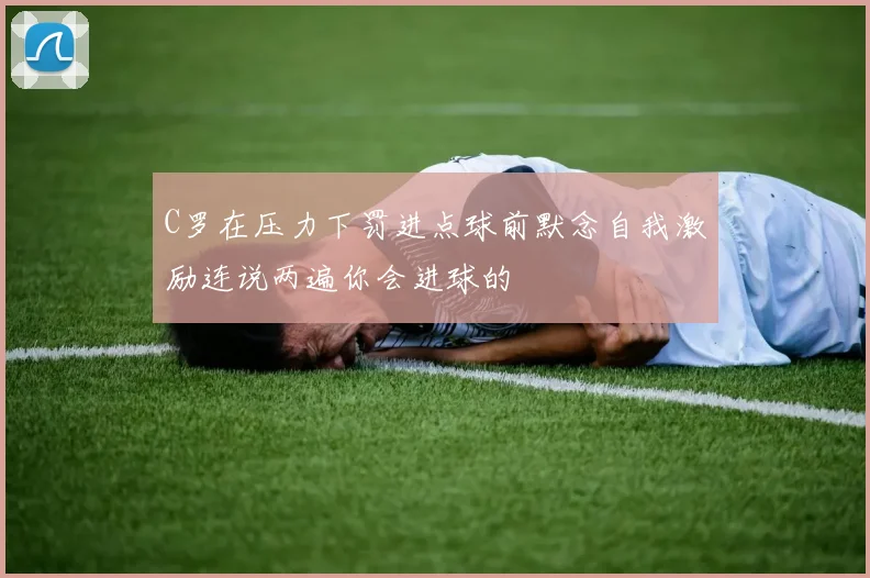 C罗在压力下罚进点球前默念自我激励连说两遍你会进球的