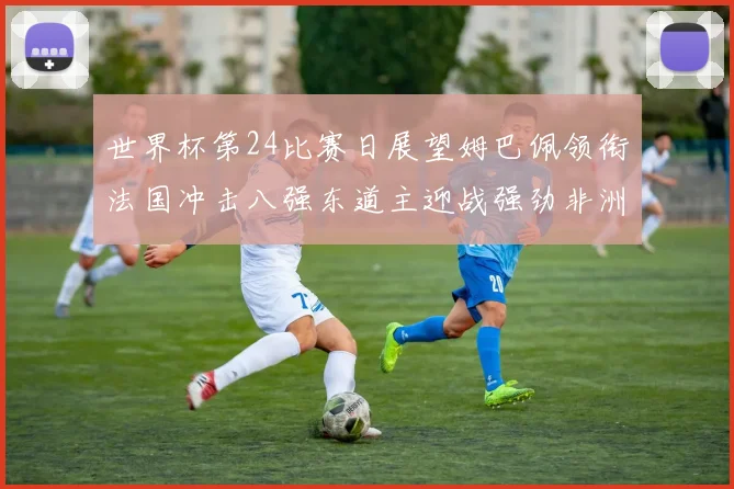 世界杯第24比赛日展望姆巴佩领衔法国冲击八强东道主迎战强劲非洲对手