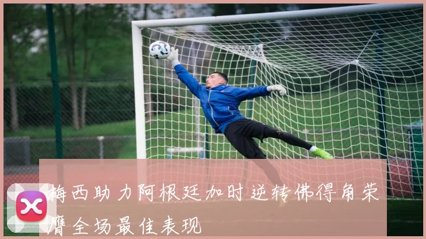 梅西助力阿根廷加时逆转佛得角荣膺全场最佳表现