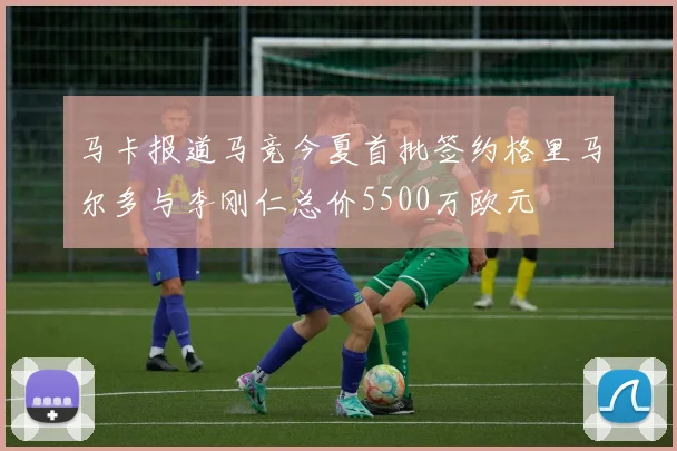 马卡报道马竞今夏首批签约格里马尔多与李刚仁总价5500万欧元
