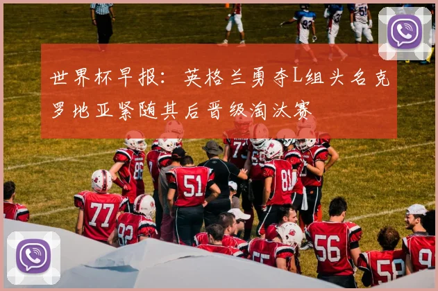 世界杯早报：英格兰勇夺L组头名克罗地亚紧随其后晋级淘汰赛