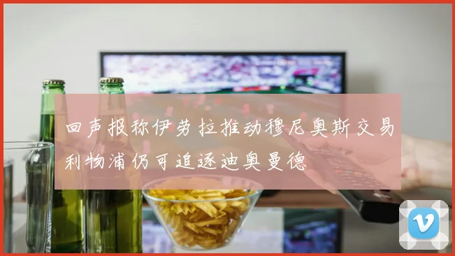 回声报称伊劳拉推动穆尼奥斯交易利物浦仍可追逐迪奥曼德