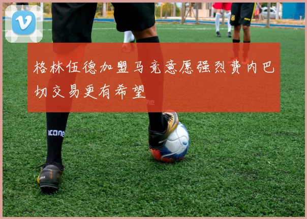 格林伍德加盟马竞意愿强烈费内巴切交易更有希望