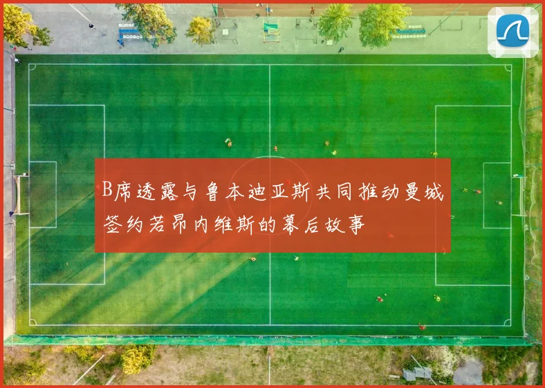 B席透露与鲁本迪亚斯共同推动曼城签约若昂内维斯的幕后故事