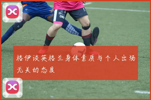 格伊谈英格兰身体素质与个人出场无关的态度